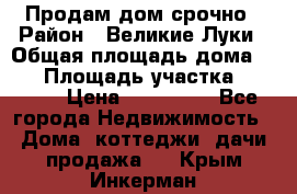 Продам дом срочно › Район ­ Великие Луки › Общая площадь дома ­ 48 › Площадь участка ­ 1 700 › Цена ­ 150 000 - Все города Недвижимость » Дома, коттеджи, дачи продажа   . Крым,Инкерман